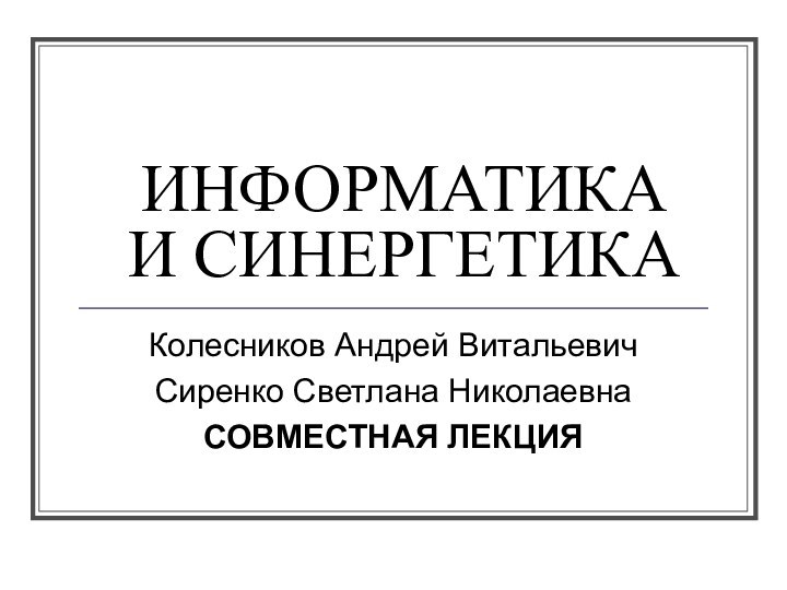 ИНФОРМАТИКА И СИНЕРГЕТИКАКолесников Андрей ВитальевичСиренко Светлана НиколаевнаСОВМЕСТНАЯ ЛЕКЦИЯ