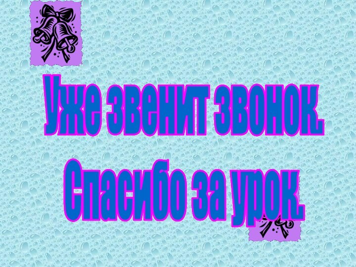 Уже звенит звонок.Спасибо за урок.Уже звенит звонок.Спасибо за урок.Уже звенит звонок.Спасибо за урок.