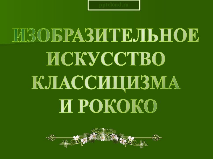 ИЗОБРАЗИТЕЛЬНОЕ ИСКУССТВОКЛАССИЦИЗМА И РОКОКО