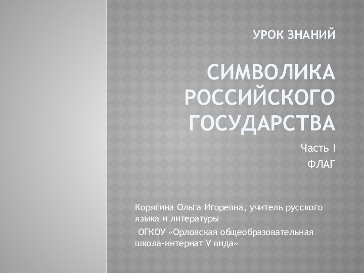 Урок знаний  Символика Российского государстваЧасть IФЛАГКорягина Ольга Игоревна, учитель русского языка