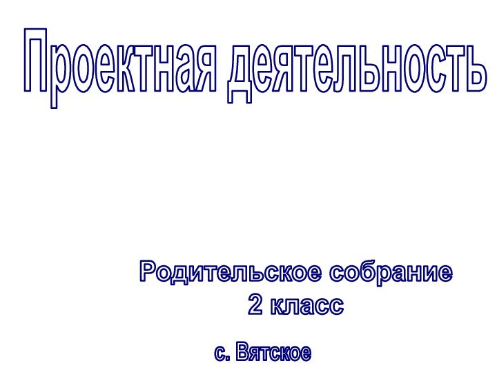 Проектная деятельностьРодительское собрание2 классс. Вятское