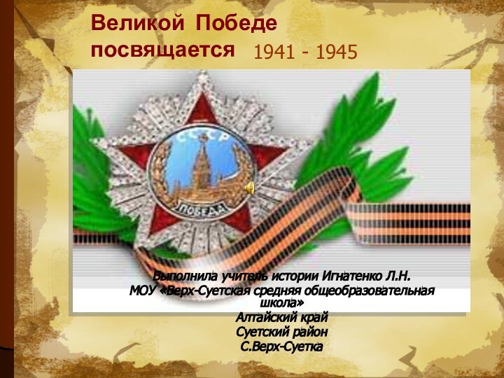 Великой Победе посвящается1941 - 1945Выполнила учитель истории Игнатенко Л.Н.МОУ «Верх-Суетская средняя общеобразовательная школа»Алтайский крайСуетский районС.Верх-Суетка