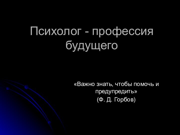 Психолог - профессия будущего«Важно знать, чтобы помочь и предупредить»(Ф. Д. Горбов)