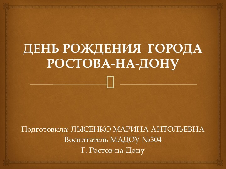 ДЕНЬ РОЖДЕНИЯ ГОРОДА РОСТОВА-НА-ДОНУПодготовила: ЛЫСЕНКО МАРИНА АНТОЛЬЕВНАВоспитатель МАДОУ №304Г. Ростов-на-Дону