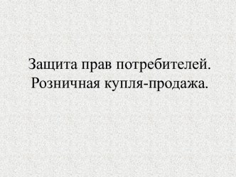 Защита прав потребителей. Розничная купля-продажа