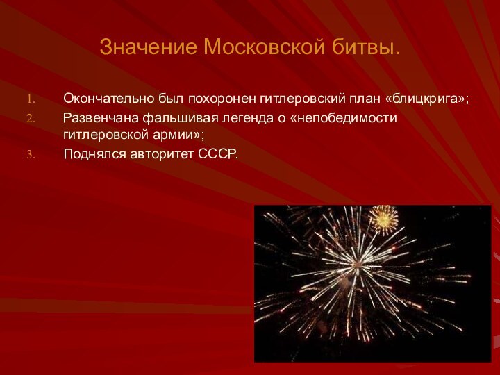 Значение Московской битвы.Окончательно был похоронен гитлеровский план «блицкрига»;Развенчана фальшивая легенда о «непобедимости гитлеровской армии»;Поднялся авторитет СССР.