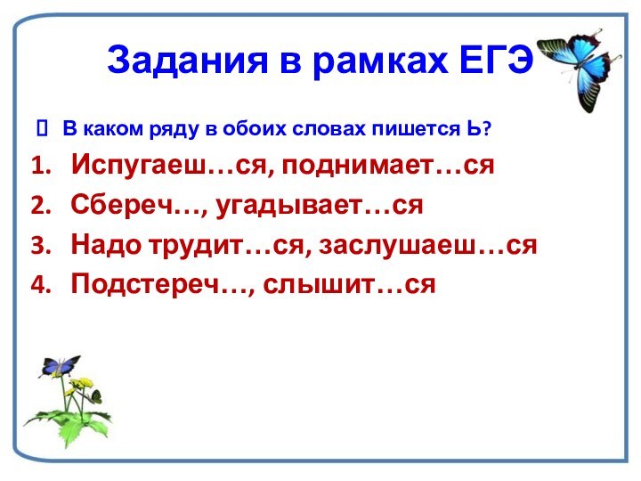 Задания в рамках ЕГЭВ каком ряду в обоих словах пишется Ь?Испугаеш…ся, поднимает…сяСбереч…, угадывает…сяНадо трудит…ся, заслушаеш…сяПодстереч…, слышит…ся