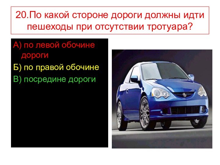 20.По какой стороне дороги должны идти пешеходы при отсутствии тротуара?А) по левой