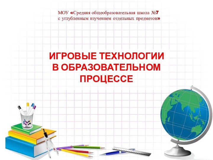 МОУ «Средняя общеобразовательная школа №7  с углубленным изучением отдельных предметов» ИГРОВЫЕ ТЕХНОЛОГИИ В ОБРАЗОВАТЕЛЬНОМ ПРОЦЕССЕ