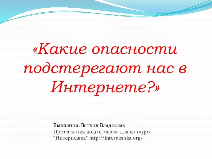 «Какие опасности подстерегают нас в Интернете?»Выполнил: Вяткин ВладиславПрезентация подготовлена для конкурса 