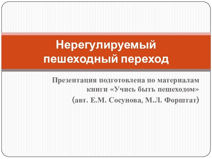 Презентация подготовлена по материалам книги «Учись быть пешеходом» (авт. Е.М. Сосунова, М.Л. Форштат)Нерегулируемый  пешеходный переход