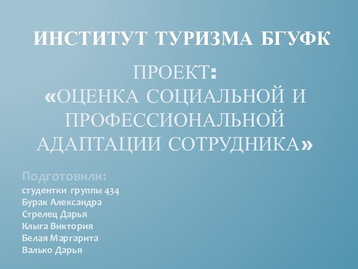 ПРОЕКТ: «Оценка социальной и профессиональной адаптации сотрудника» ИНСТИТУТ ТУРИЗМА БГУФК  Подготовили:	студентки