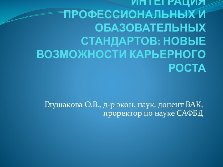 ИНТЕГРАЦИЯ ПРОФЕССИОНАЛЬНЫХ И ОБАЗОВАТЕЛЬНЫХ СТАНДАРТОВ: НОВЫЕ ВОЗМОЖНОСТИ КАРЬЕРНОГО РОСТА Глушакова О.В., д-р