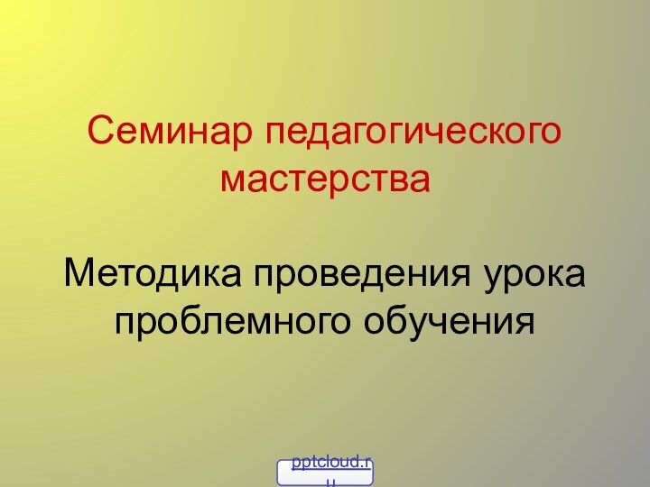 Семинар педагогического мастерства  Методика проведения урока проблемного обучения