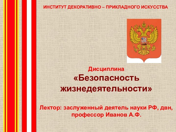 Дисциплина«Безопасность жизнедеятельности»Лектор: заслуженный деятель науки РФ, двн, профессор Иванов А.Ф.ИНСТИТУТ ДЕКОРАТИВНО – ПРИКЛАДНОГО ИСКУССТВА