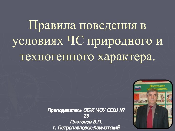 Правила поведения в условиях ЧС природного и техногенного характера.Преподаватель ОБЖ МОУ СОШ № 26Платонов В.П.г. Петропавловск-Камчатский