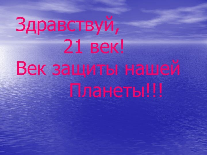 Здравствуй,     21 век!Век защиты нашей     Планеты!!!