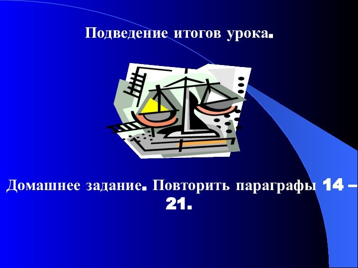 Подведение итогов урока. Домашнее задание. Повторить параграфы 14 – 21. 