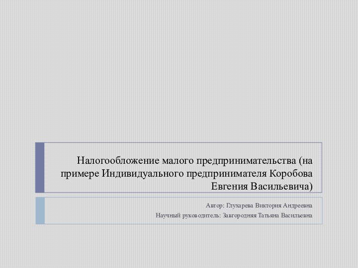 Налогообложение малого предпринимательства (на примере Индивидуального предпринимателя Коробова Евгения Васильевича)Автор: Глухарева Виктория