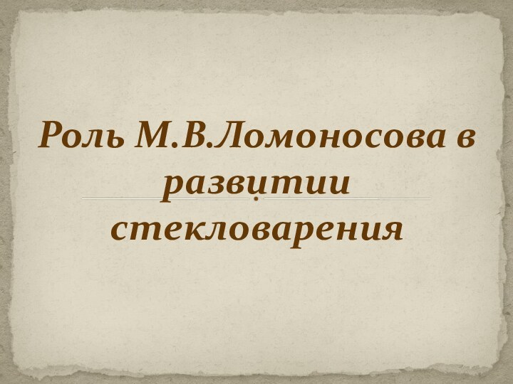 Роль М.В.Ломоносова в развитии стекловарения