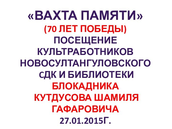 «Вахта памяти»(70 лет победы)Посещение культработниковНовосултангуловского cдк и библиотеки Блокадника кутдусова шамиля гафаровича27.01.2015г.