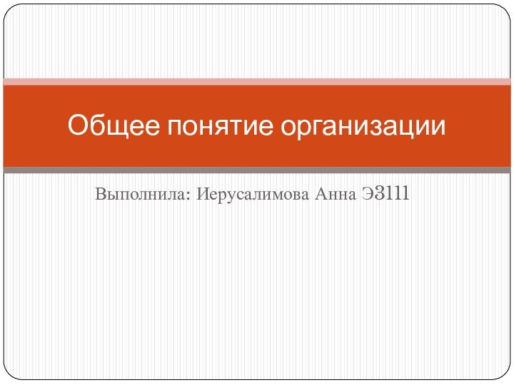 Выполнила: Иерусалимова Анна Э3111Общее понятие организации