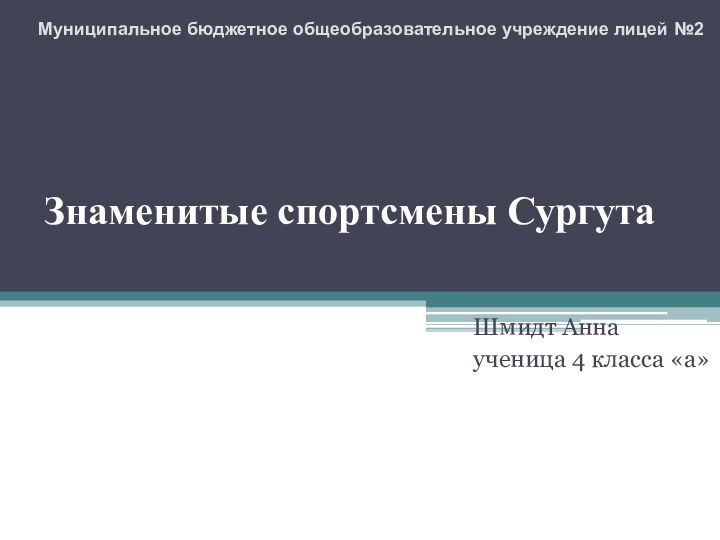 Знаменитые спортсмены СургутаШмидт Аннаученица 4 класса «а»Муниципальное бюджетное общеобразовательное учреждение лицей №2