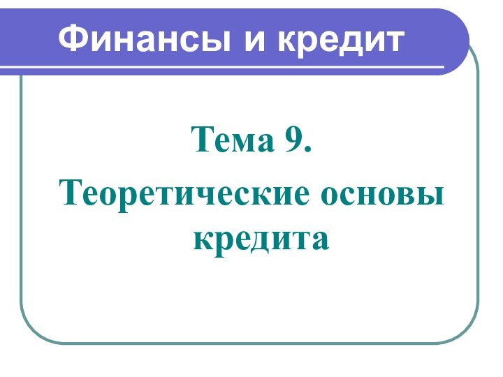 Финансы и кредитТема 9.Теоретические основы кредита