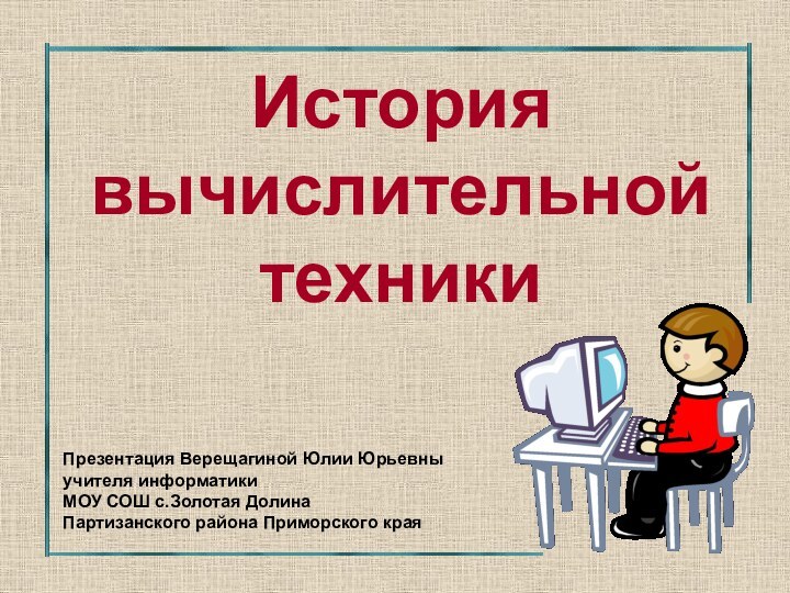 История вычислительной техникиПрезентация Верещагиной Юлии Юрьевныучителя информатики МОУ СОШ с.Золотая ДолинаПартизанского района Приморского края