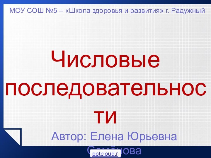 Числовые  последовательностиАвтор: Елена Юрьевна СемёноваМОУ СОШ №5 – «Школа здоровья и развития» г. Радужный