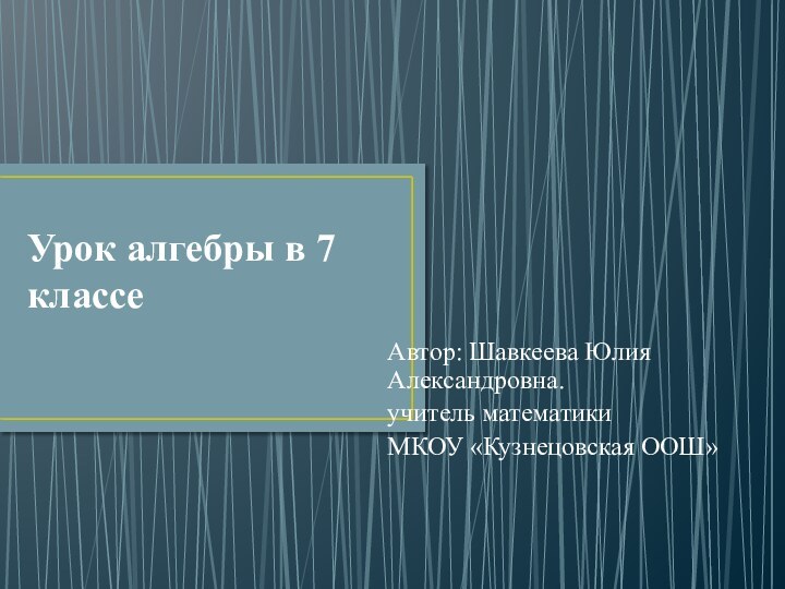 Урок алгебры в 7 классеАвтор: Шавкеева Юлия Александровна. учитель математики МКОУ «Кузнецовская ООШ»