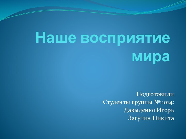 Наше восприятие мираПодготовилиСтуденты группы №11014:Давыденко ИгорьЗагутин Никита