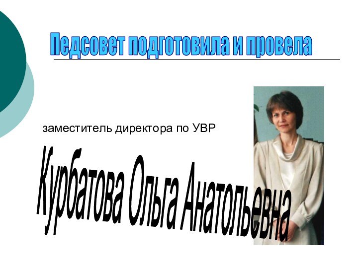 заместитель директора по УВР  Курбатова Ольга АнатольевнаПедсовет подготовила и провела