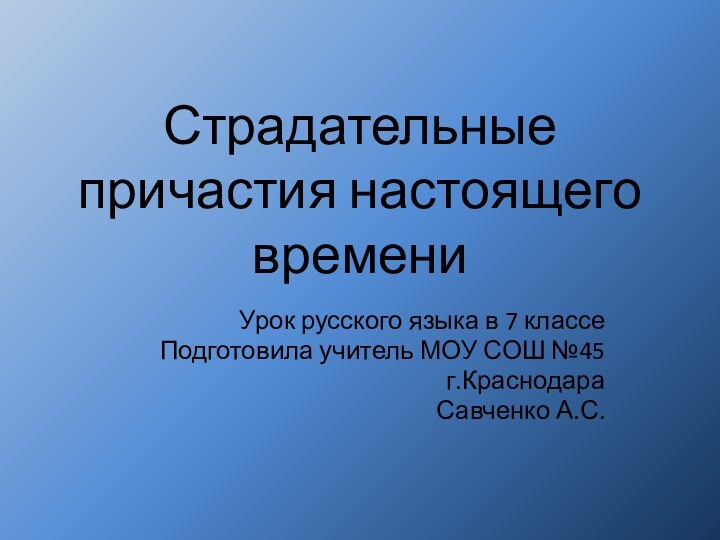 Страдательные причастия настоящего времениУрок русского языка в 7 классеПодготовила учитель МОУ СОШ №45г.КраснодараСавченко А.С.