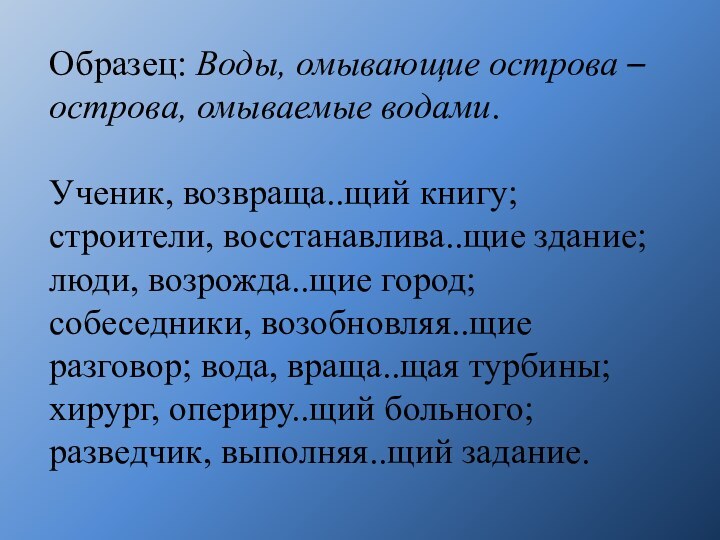 Образец: Воды, омывающие острова – острова, омываемые водами.Ученик, возвраща..щий книгу; строители, восстанавлива..щие