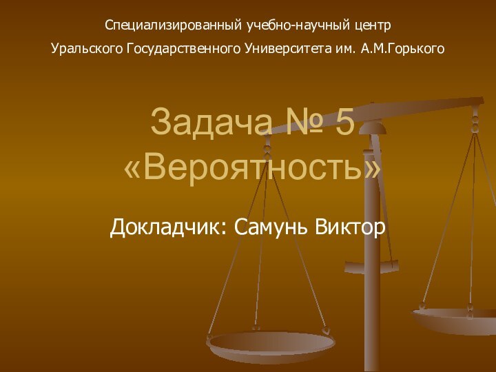 Задача № 5 «Вероятность»Докладчик: Самунь ВикторСпециализированный учебно-научный центрУральского Государственного Университета им. А.М.Горького