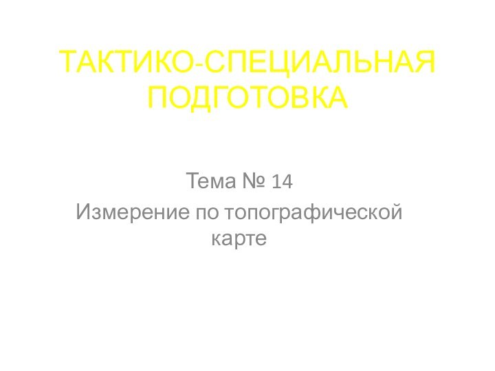 ТАКТИКО-СПЕЦИАЛЬНАЯ ПОДГОТОВКАТема № 14Измерение по топографической карте