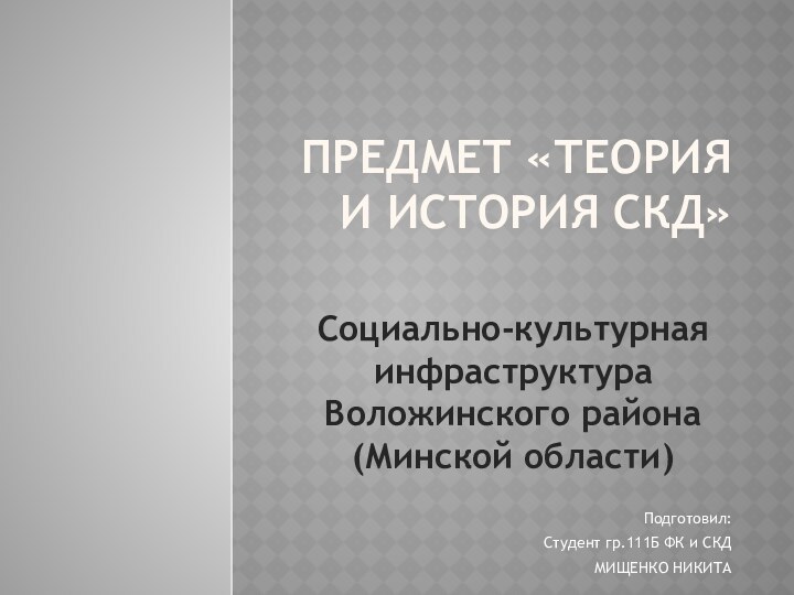 Предмет «Теория и история СКД» Социально-культурная инфраструктура Воложинского района (Минской области)Подготовил:Студент гр.111Б ФК и СКДМИЩЕНКО НИКИТА