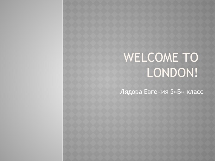 Welcome to London!Лядова Евгения 5»Б» класс