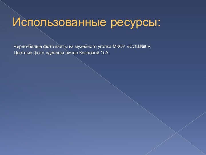 Использованные ресурсы:Черно-белые фото взяты из музейного уголка МКОУ «СОШ№6»;Цветные фото сделаны лично Козловой О.А.