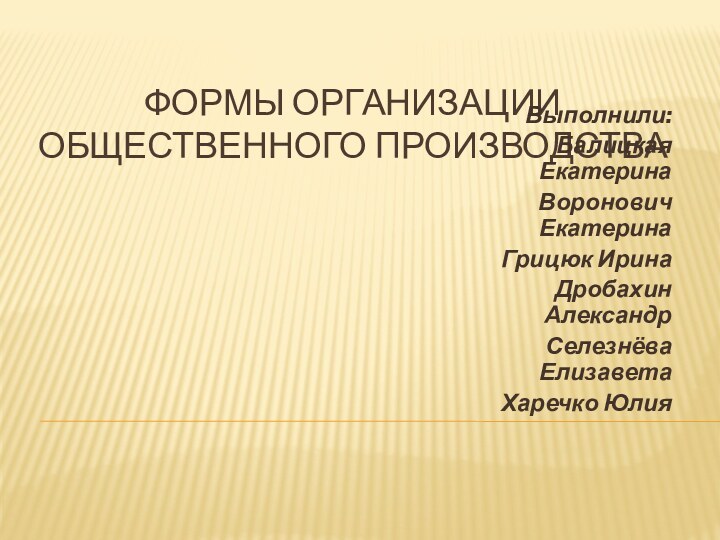 Формы организации общественного производстваВыполнили:Балицкая ЕкатеринаВоронович ЕкатеринаГрицюк ИринаДробахин АлександрСелезнёва ЕлизаветаХаречко Юлия