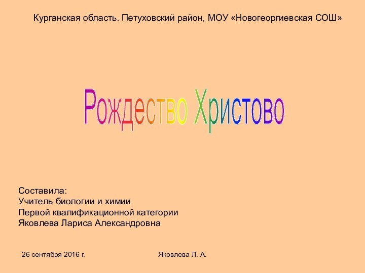 Яковлева Л. А.Курганская область. Петуховский район, МОУ «Новогеоргиевская СОШ»Рождество ХристовоСоставила:Учитель биологии и