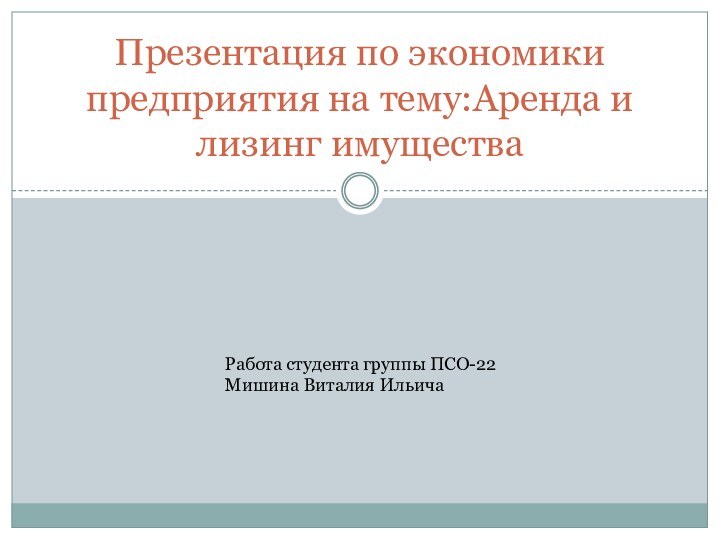 Презентация по экономики предприятия на тему:Аренда и лизинг имуществаРабота студента группы ПСО-22 Мишина Виталия Ильича