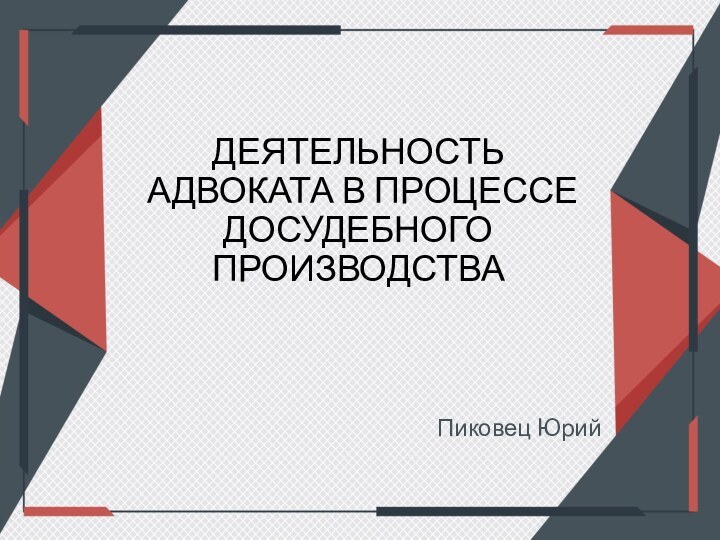 ДЕЯТЕЛЬНОСТЬ АДВОКАТА В ПРОЦЕССЕ ДОСУДЕБНОГО ПРОИЗВОДСТВАПиковец Юрий