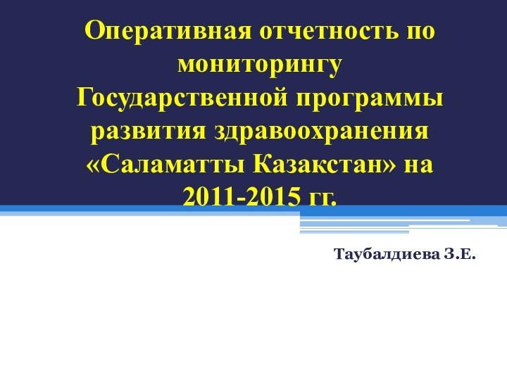 Оперативная отчетность по мониторингу Государственной программы развития здравоохранения «Саламатты Казакстан» на 2011-2015 гг.Таубалдиева З.Е.