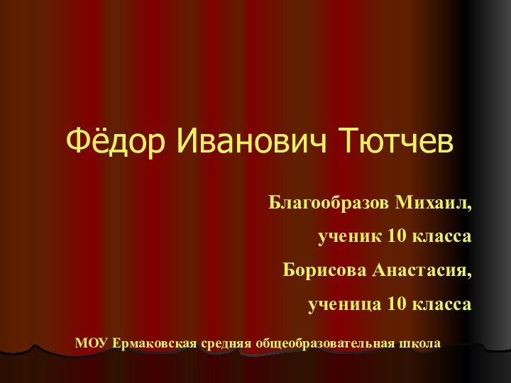 Фёдор Иванович ТютчевБлагообразов Михаил,ученик 10 классаБорисова Анастасия, ученица 10 классаМОУ Ермаковская средняя общеобразовательная школа