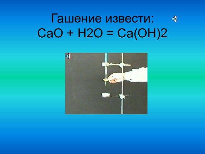 Гашение извести: CaO + H2O = Ca(OH)2