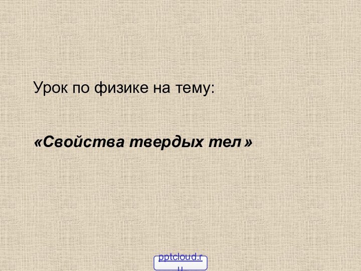 Урок по физике на тему:«Свойства твердых тел »