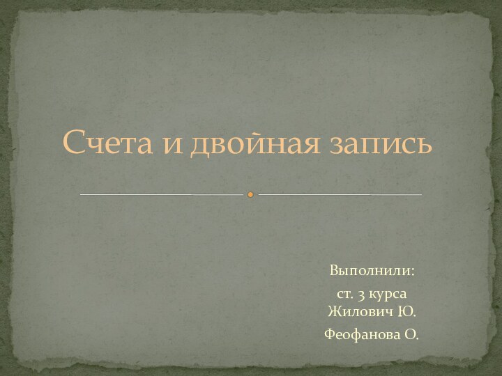 Выполнили:ст. 3 курса Жилович Ю.Феофанова О.Счета и двойная запись