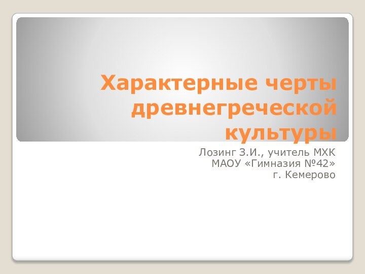 Характерные черты древнегреческой культурыЛозинг З.И., учитель МХКМАОУ «Гимназия №42»г. Кемерово